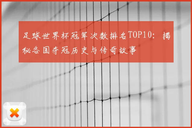 足球世界杯冠军次数排名TOP10:揭秘各国夺冠历史与传奇故事