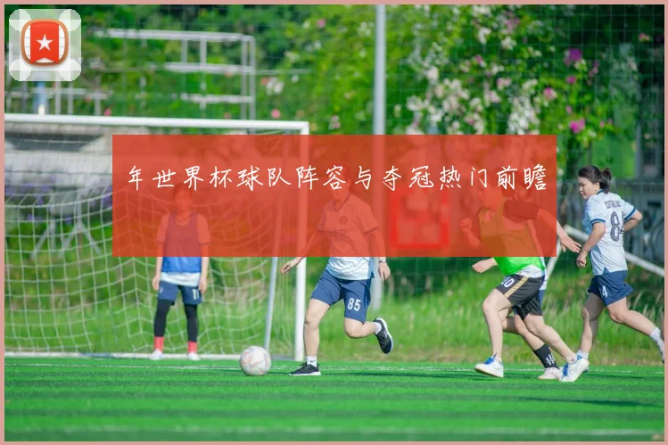 年世界杯球队阵容与夺冠热门前瞻