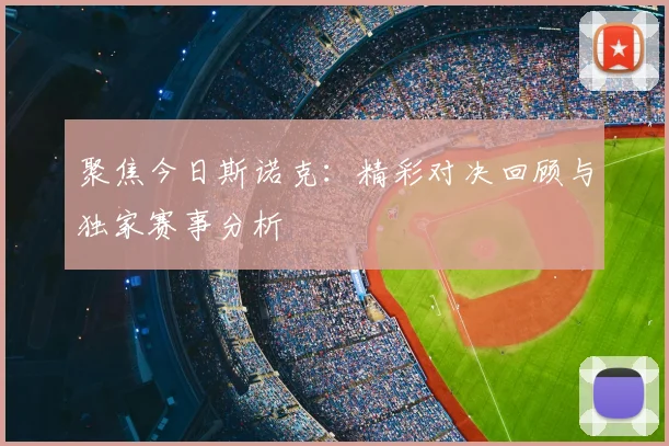 聚焦今日斯诺克：精彩对决回顾与独家赛事分析