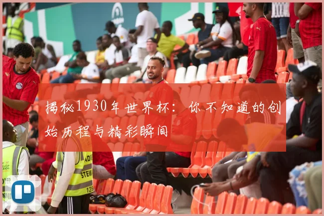 揭秘1930年世界杯:你不知道的创始历程与精彩瞬间