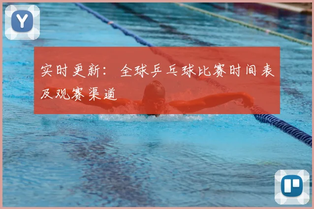 实时更新：全球乒乓球比赛时间表及观赛渠道