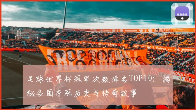 足球世界杯冠军次数排名TOP10：揭秘各国夺冠历史与传奇故事