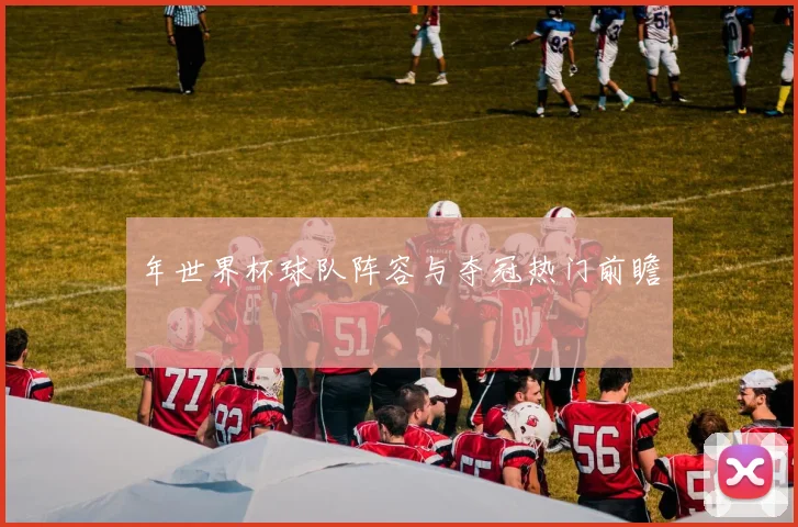 年世界杯球队阵容与夺冠热门前瞻