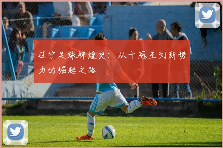 辽宁足球辉煌史：从十冠王到新势力的崛起之路