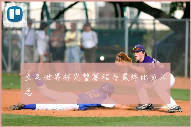 女足世界杯完整赛程与最终比分汇总