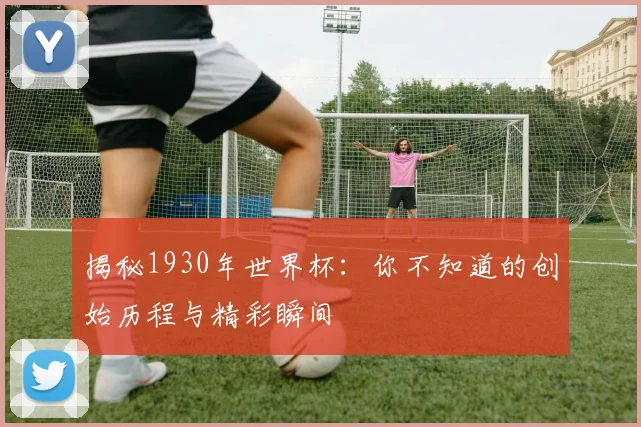 揭秘1930年世界杯：你不知道的创始历程与精彩瞬间