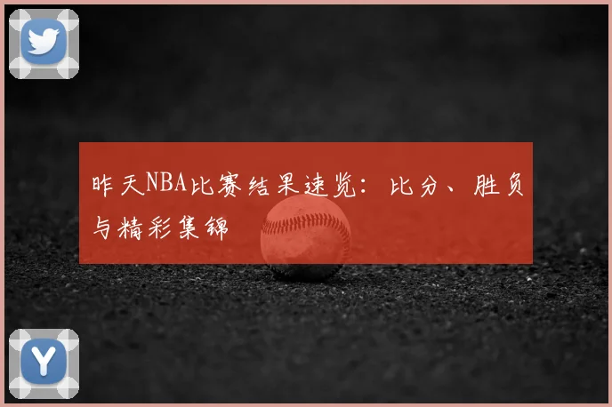 昨天NBA比赛结果速览:比分、胜负与精彩集锦