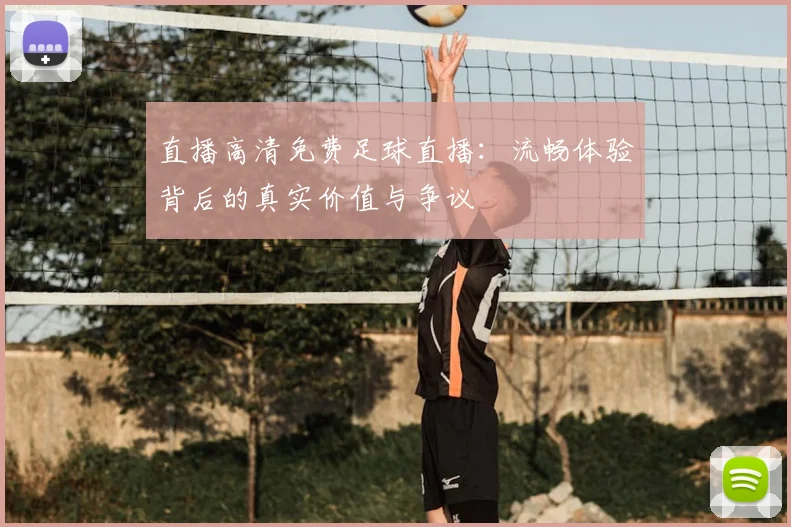 直播高清免费足球直播:流畅体验背后的真实价值与争议