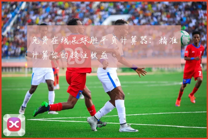 免费在线足球胜平负计算器：精准计算你的投注收益